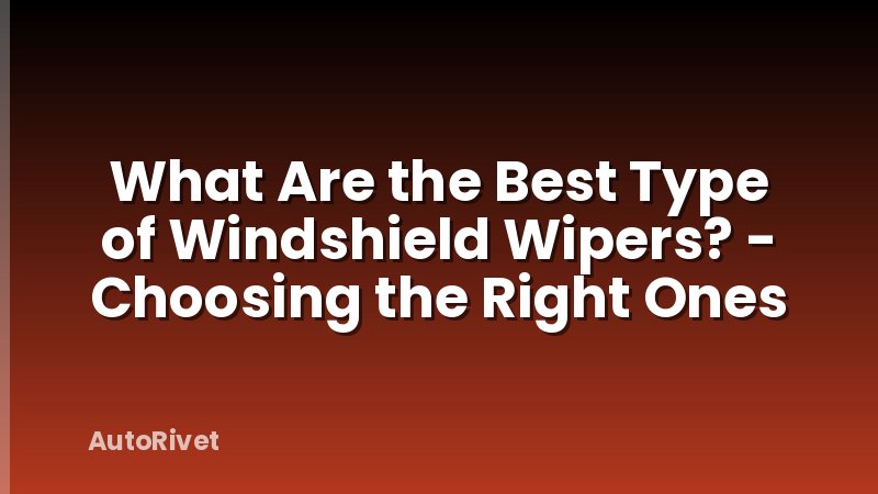 What Are the Best Type of Windshield Wipers? - Choosing the Right Ones