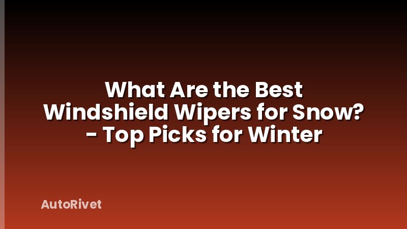 What Are the Best Windshield Wipers for Snow? - Top Picks for Winter