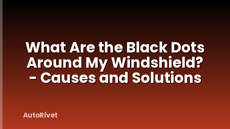 What Are the Black Dots Around My Windshield? - Causes and Solutions