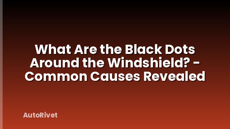 What Are the Black Dots Around the Windshield? - Common Causes Revealed