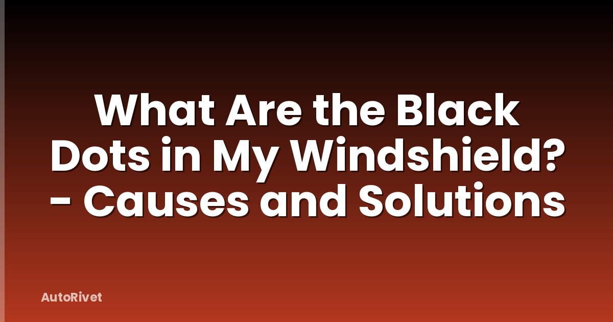 What Are the Black Dots in My Windshield? - Causes and Solutions