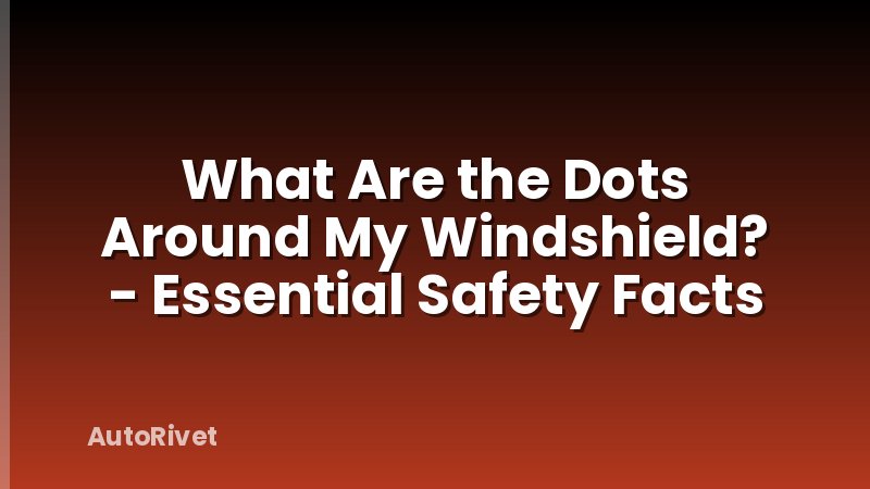 What Are the Dots Around My Windshield? - Essential Safety Facts