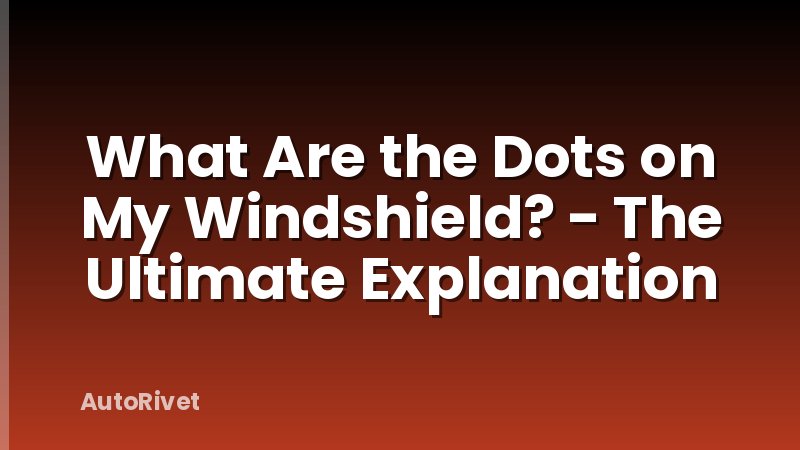 What Are the Dots on My Windshield? - The Ultimate Explanation