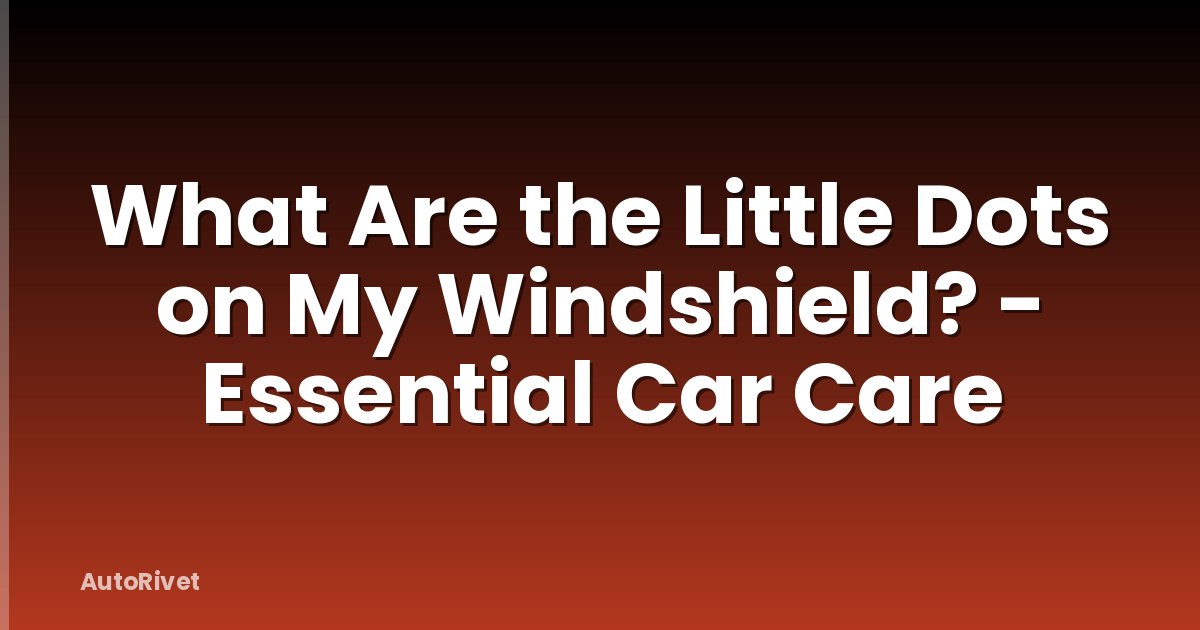 What Are the Little Dots on My Windshield? - Essential Car Care