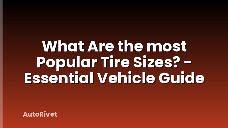 What Are the most Popular Tire Sizes? - Essential Vehicle Guide
