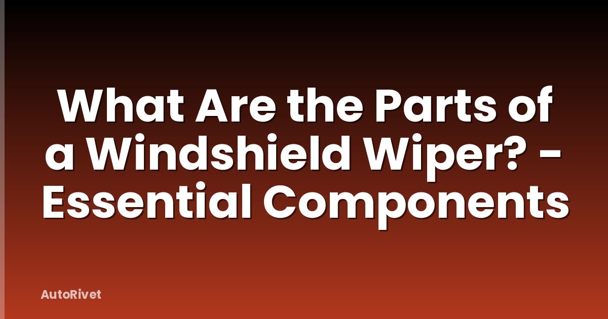 What Are the Parts of a Windshield Wiper? - Essential Components