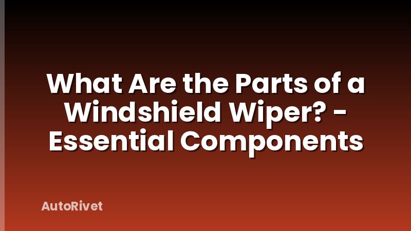 What Are the Parts of a Windshield Wiper? - Essential Components
