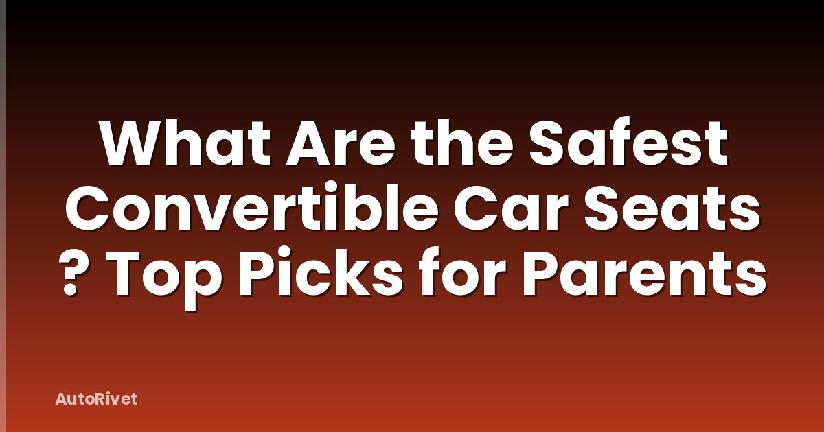 What Are the Safest Convertible Car Seats ? Top Picks for Parents