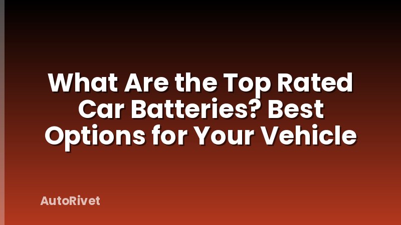 What Are the Top Rated Car Batteries? Best Options for Your Vehicle