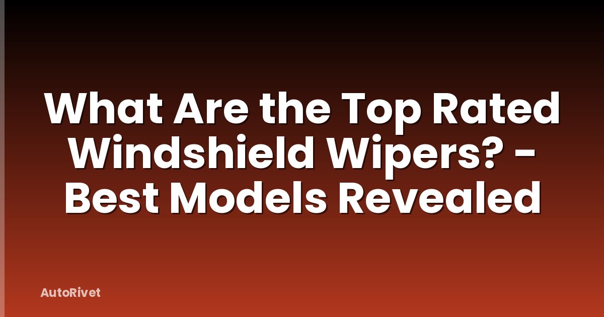 What Are the Top Rated Windshield Wipers? - Best Models Revealed