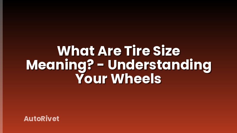 What Are Tire Size Meaning? - Understanding Your Wheels