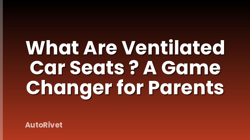 What Are Ventilated Car Seats ? A Game Changer for Parents