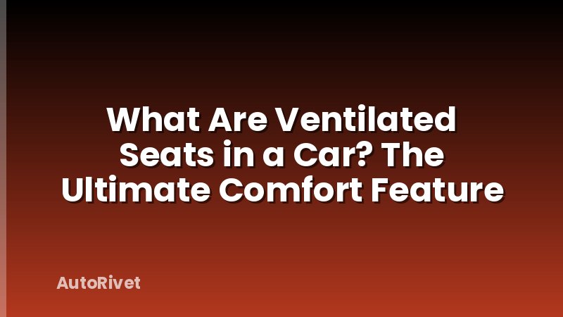 What Are Ventilated Seats in a Car? The Ultimate Comfort Feature