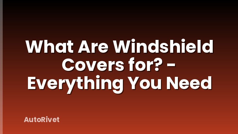 What Are Windshield Covers for? - Everything You Need
