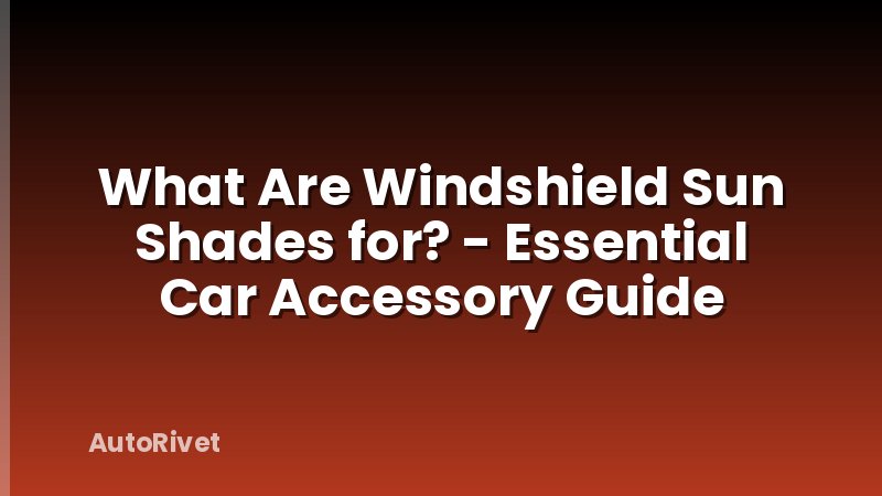 What Are Windshield Sun Shades for? - Essential Car Accessory Guide