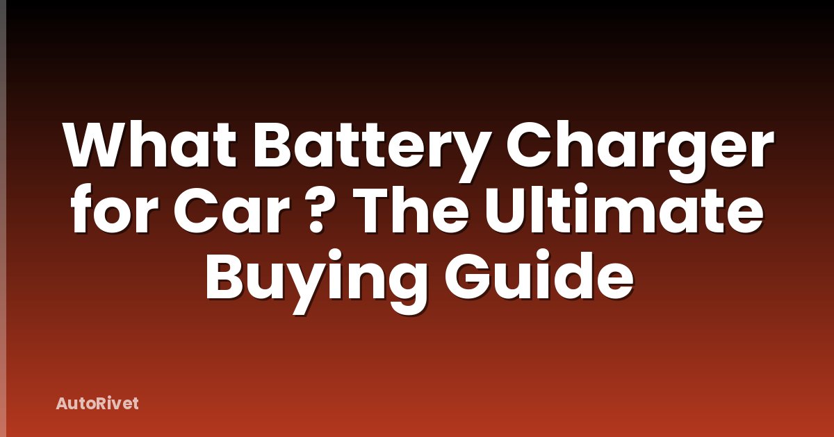 What Battery Charger for Car ? The Ultimate Buying Guide
