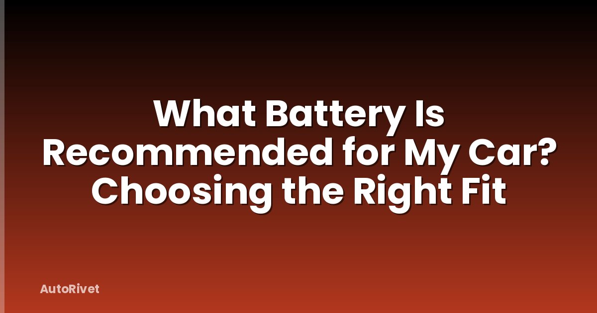 What Battery Is Recommended for My Car? Choosing the Right Fit