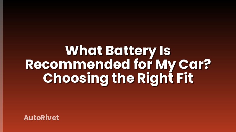 What Battery Is Recommended for My Car? Choosing the Right Fit