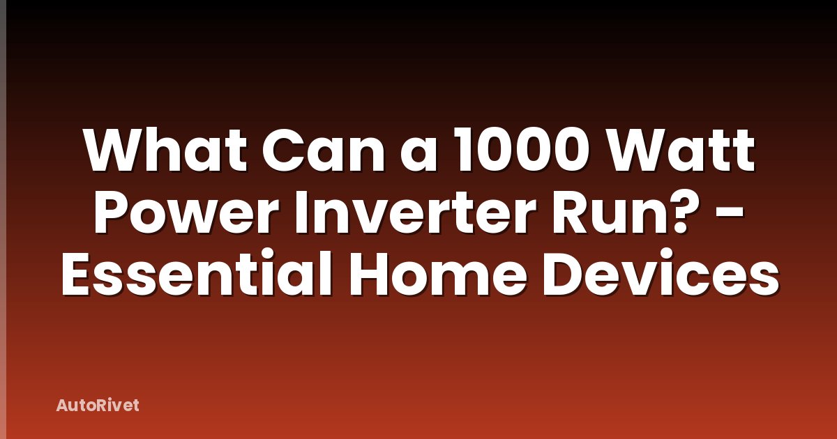 What Can a 1000 Watt Power Inverter Run? - Essential Home Devices