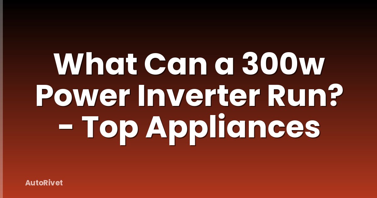 What Can a 300w Power Inverter Run? - Top Appliances