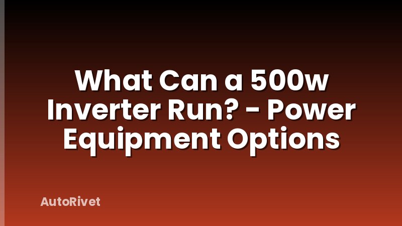What Can a 500w Inverter Run? - Power Equipment Options