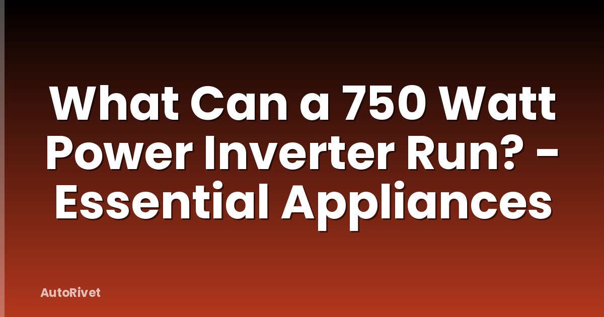 What Can a 750 Watt Power Inverter Run? - Essential Appliances