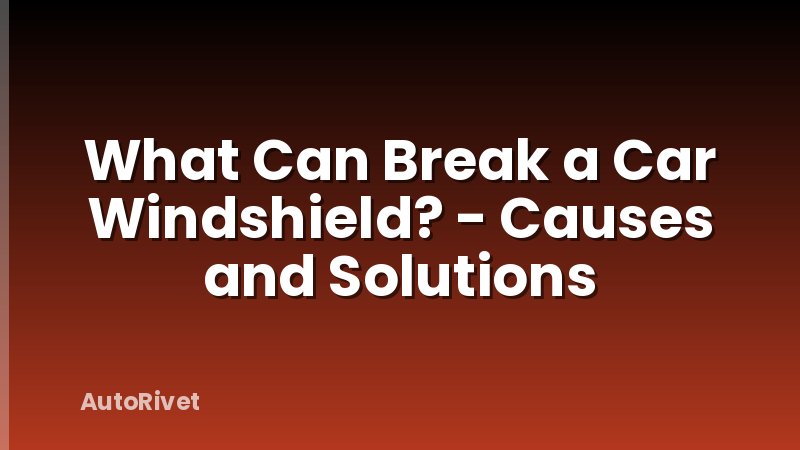 What Can Break a Car Windshield? - Causes and Solutions
