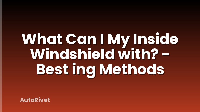What Can I My Inside Windshield with? - Best ing Methods