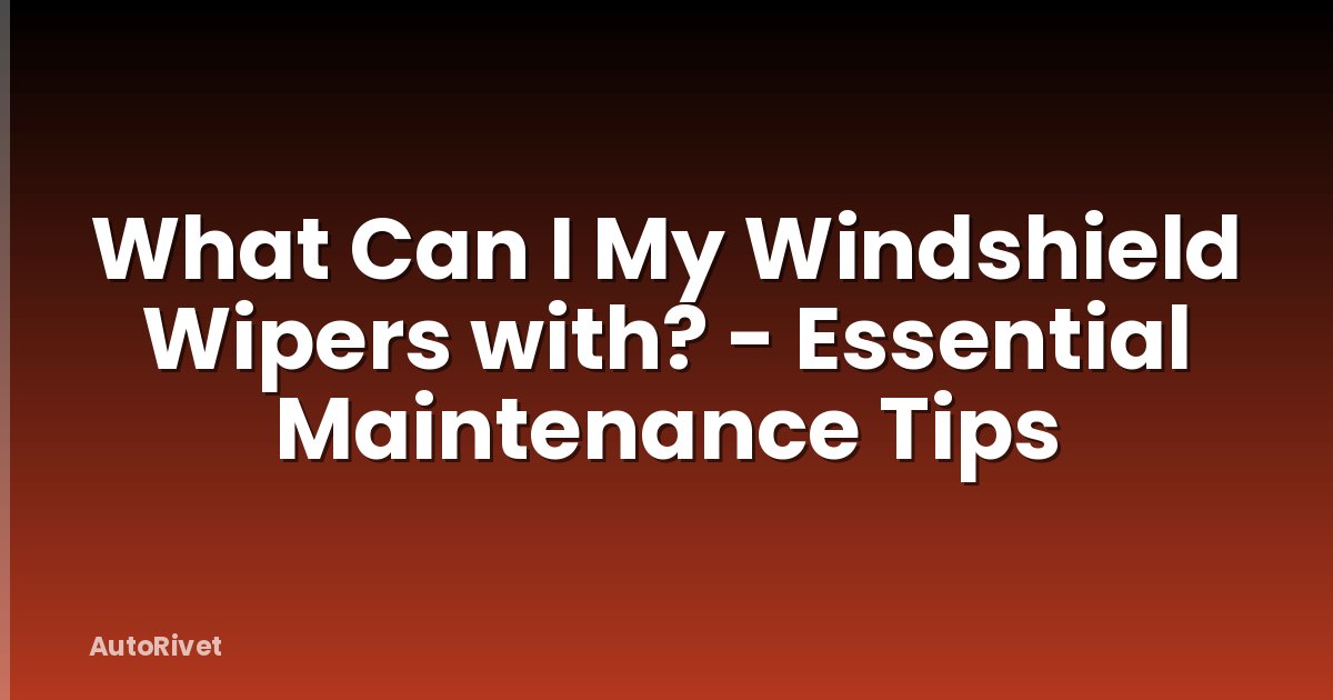 What Can I My Windshield Wipers with? - Essential Maintenance Tips
