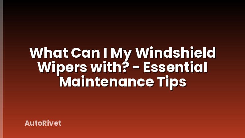 What Can I My Windshield Wipers with? - Essential Maintenance Tips