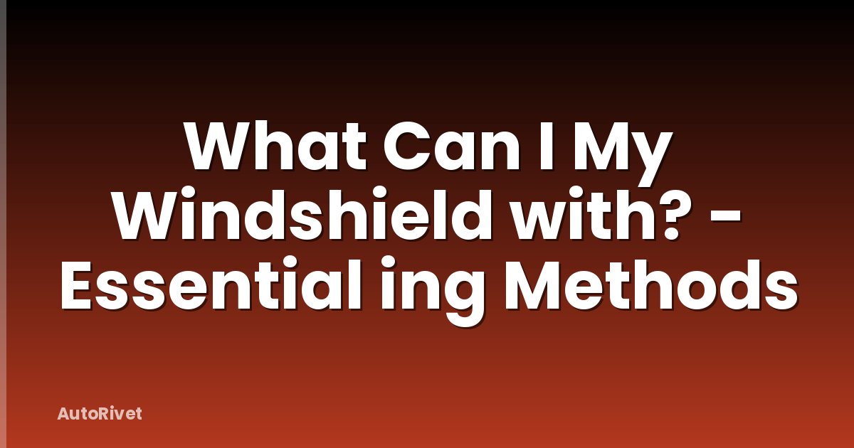 What Can I My Windshield with? - Essential ing Methods