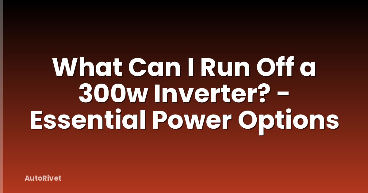 What Can I Run Off a 300w Inverter? - Essential Power Options