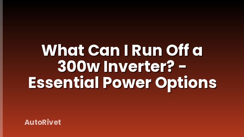 What Can I Run Off a 300w Inverter? - Essential Power Options