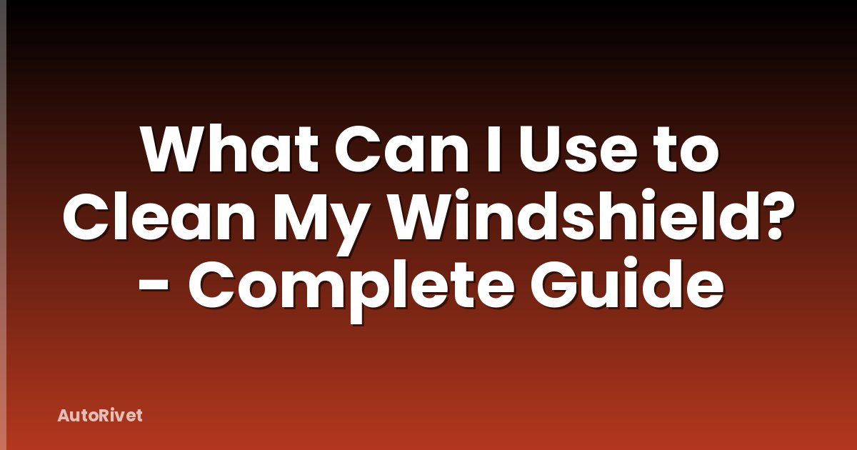 What Can I Use to Clean My Windshield? - Complete Guide