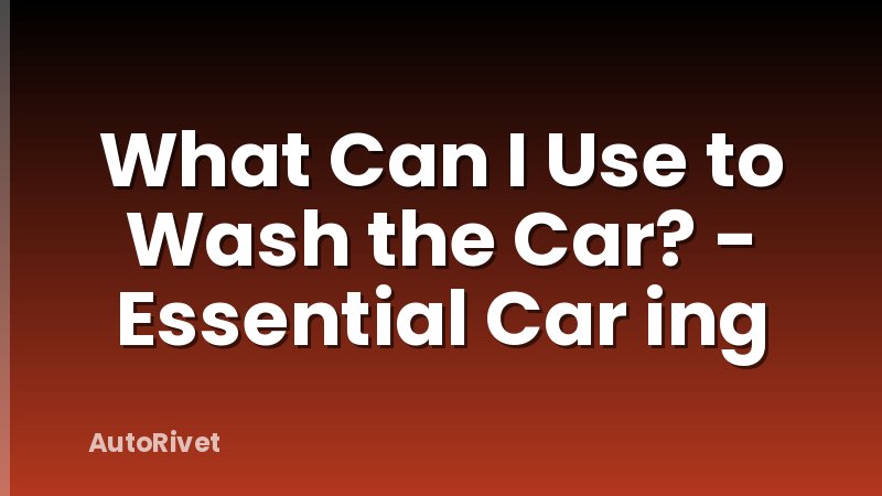 What Can I Use to Wash the Car? - Essential Car ing