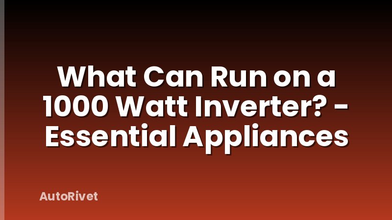 What Can Run on a 1000 Watt Inverter? - Essential Appliances