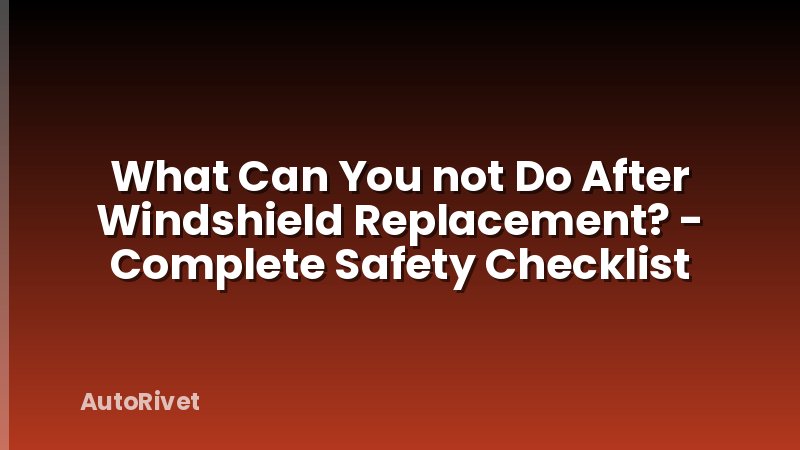 What Can You not Do After Windshield Replacement? - Complete Safety Checklist