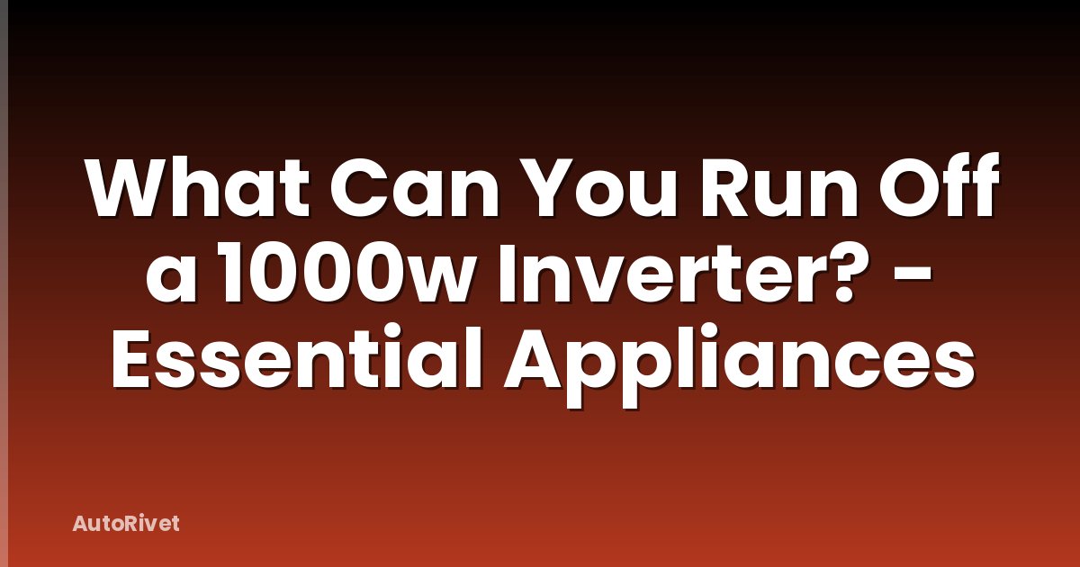 What Can You Run Off a 1000w Inverter? - Essential Appliances