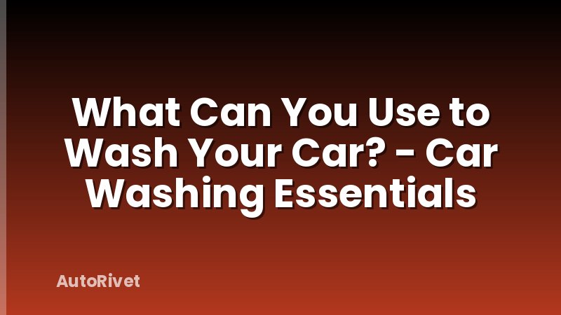What Can You Use to Wash Your Car? - Car Washing Essentials