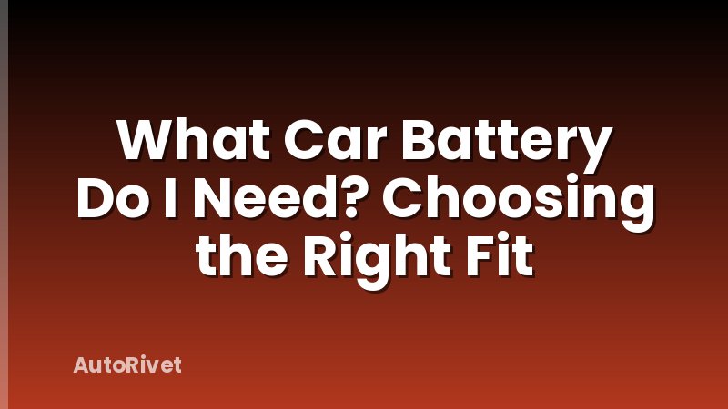 What Car Battery Do I Need? Choosing the Right Fit
