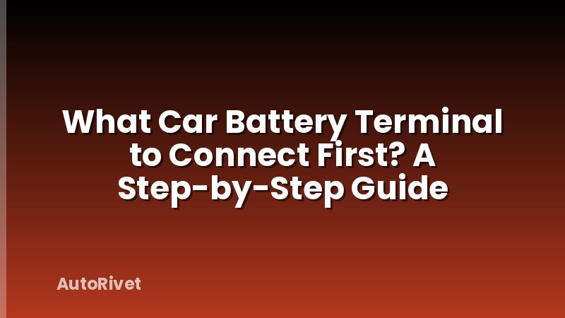 What Car Battery Terminal to Connect First? A Step-by-Step Guide