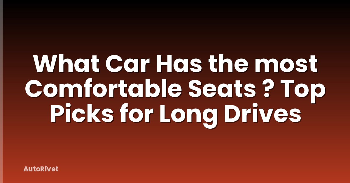 What Car Has the most Comfortable Seats ? Top Picks for Long Drives