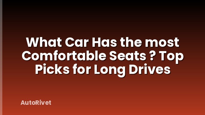What Car Has the most Comfortable Seats ? Top Picks for Long Drives