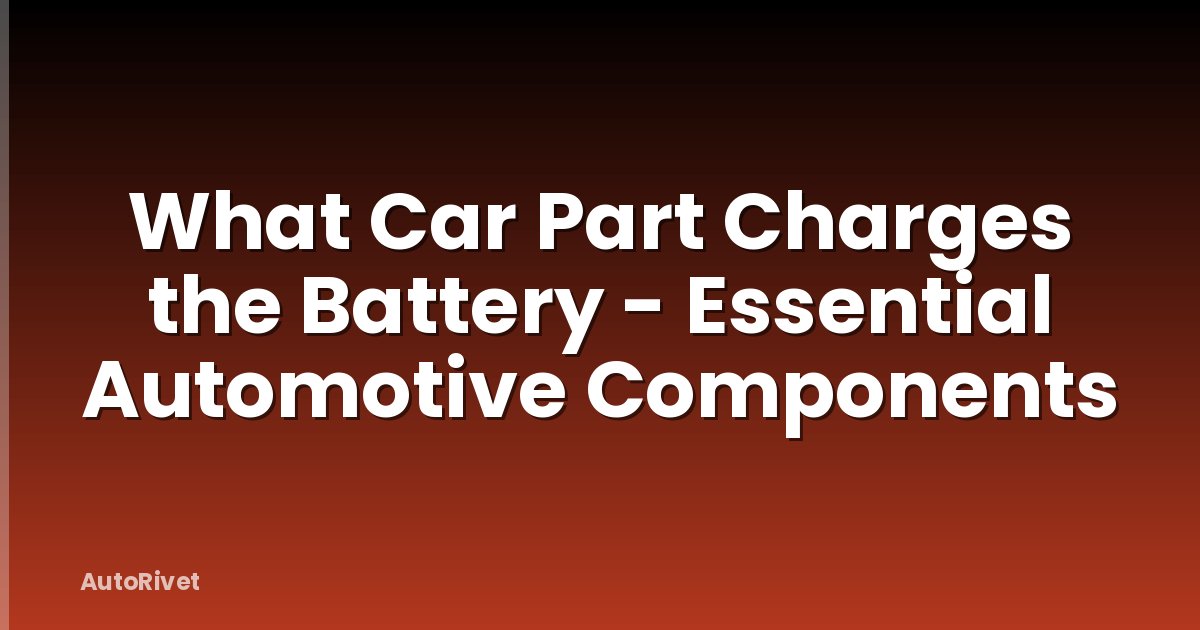 What Car Part Charges the Battery - Essential Automotive Components