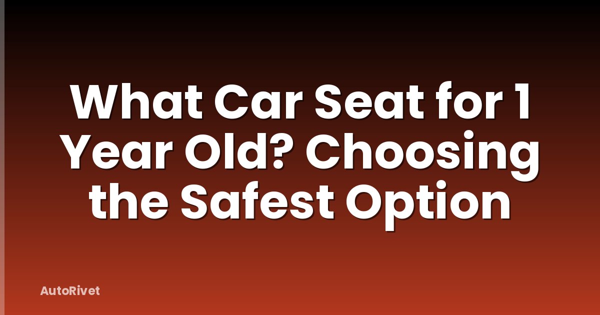 What Car Seat for 1 Year Old? Choosing the Safest Option