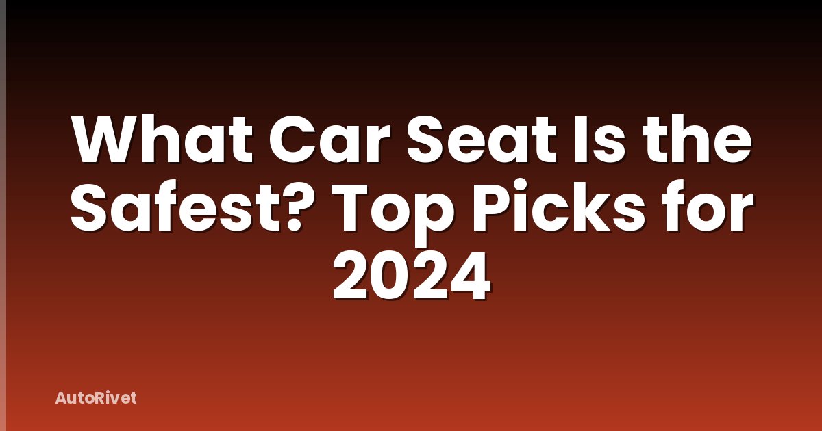 What Car Seat Is the Safest? Top Picks for 2024