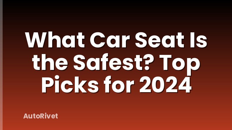What Car Seat Is the Safest? Top Picks for 2024