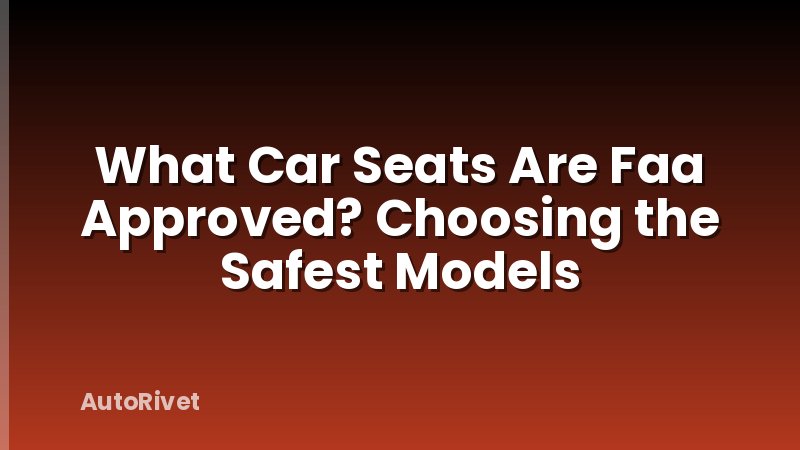 What Car Seats Are Faa Approved? Choosing the Safest Models