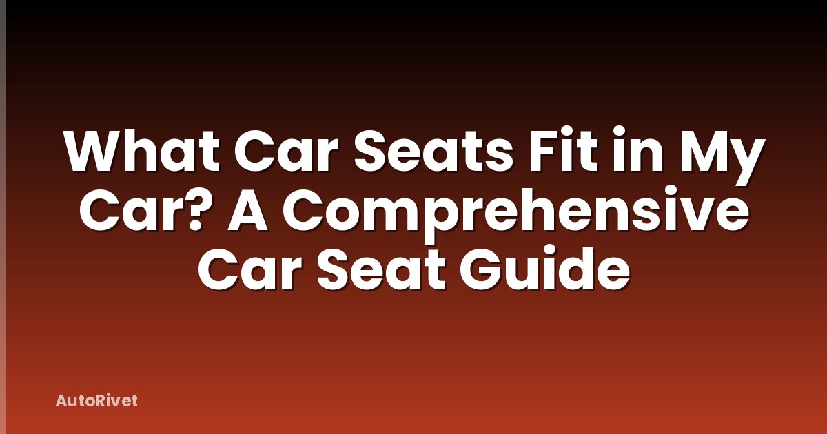 What Car Seats Fit in My Car? A Comprehensive Car Seat Guide