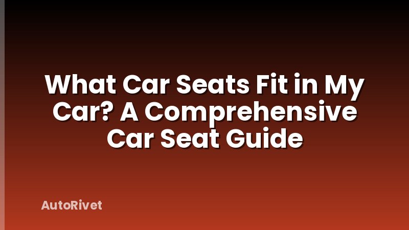 What Car Seats Fit in My Car? A Comprehensive Car Seat Guide